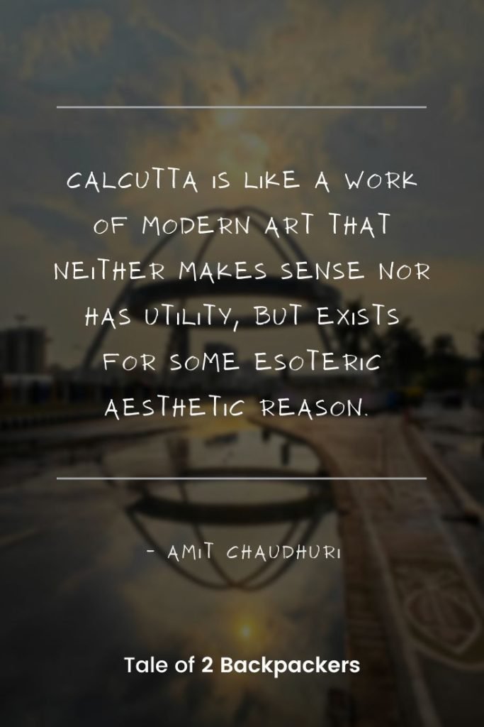 Quotes on Kolkata
“Calcutta is like a work of modern art that neither makes sense nor has utility, but exists for some esoteric aesthetic reason.” – Amit Chaudhur